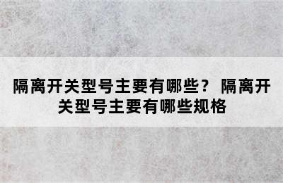 隔离开关型号主要有哪些？ 隔离开关型号主要有哪些规格